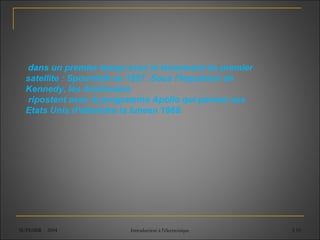 SUPEMIR - 2004 Introduction à l'électronique 3-10
dans un premier temps avec le lancement du premier
satellite : Spountnik en 1957. Sous l'impulsion de
Kennedy, les Américains
ripostent avec le programme Apollo qui permet aux
Etats Unis d'atteindre la luneen 1969.
 