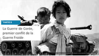 La Guerre de Corée,
premier conflit de la
Guerre Froide
PARTIE B
Une réfugiée coréenne et son petit frère devant un char américain à Haegju, 09 juin 1951
 