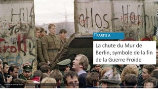 La chute du Mur de
Berlin, symbole de la fin
de la Guerre Froide
PARTIE A
La chute du Mur de Berlin
 