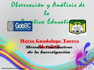 Observación y Análisis de
           la
   Practica Educativa

  María Guadalupe Torres
         Mendivil
   Métodos Cualitativos
     de la Investigación
 