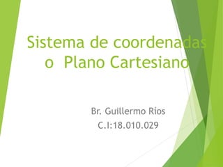 Sistema de coordenadas
o Plano Cartesiano
Br. Guillermo Ríos
C.I:18.010.029
 