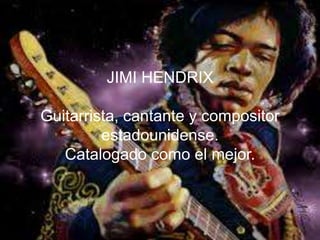 JIMI HENDRIX
Guitarrista, cantante y compositor
estadounidense.
Catalogado como el mejor.
 