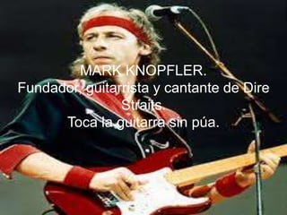 MARK KNOPFLER.
Fundador, guitarrista y cantante de Dire
Straits.
Toca la guitarra sin púa.
 