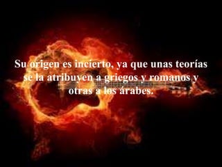 Su origen es incierto, ya que unas teorías
se la atribuyen a griegos y romanos y
otras a los árabes.
 