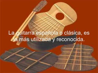 La guitarra española o clásica, es
la más utilizada y reconocida.
 