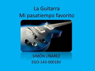 La Guitarra 
Mi pasatiempo favorito 
SIMÓN LINAREZ 
EGO-143-00018V 
 