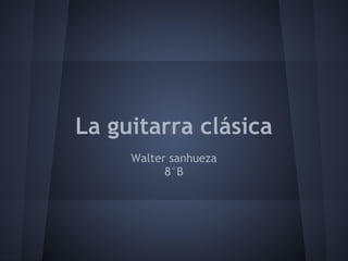La guitarra clásica
Walter sanhueza
8°B
 