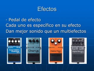 Efectos
· Pedal de efecto
Cada uno es específico en su efecto
Dan mejor sonido que un multiefectos
 