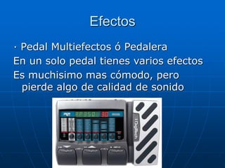 Efectos
· Pedal Multiefectos ó Pedalera
En un solo pedal tienes varios efectos
Es muchisimo mas cómodo, pero
pierde algo de calidad de sonido
 