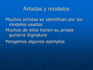 Artistas y modelos
Muchos artistas se identifican por los
modelos usados
Muchos de ellos tienen su propia
guitarra Signature
Pongamos algunos ejemplos
 