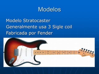 Modelos
Modelo Stratocaster
Generalmente usa 3 Sigle coil
Fabricada por Fender
 
