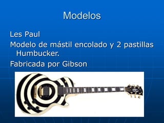 Modelos
Les Paul
Modelo de mástil encolado y 2 pastillas
Humbucker.
Fabricada por Gibson
 