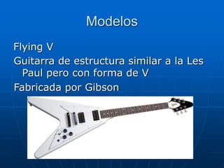 Modelos
Flying V
Guitarra de estructura similar a la Les
Paul pero con forma de V
Fabricada por Gibson
 
