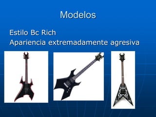 Modelos
Estilo Bc Rich
Apariencia extremadamente agresiva
 