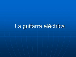 La guitarra eléctrica
 