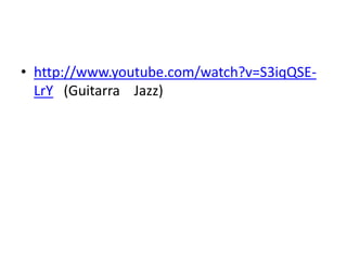 • http://www.youtube.com/watch?v=S3iqQSE-
LrY (Guitarra Jazz)
 