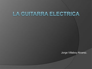 LA GUITARRA ELECTRICA Jorge VillaboyAlvarez. 
