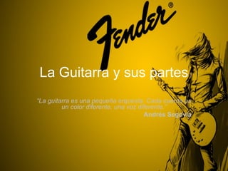 La Guitarra y sus partes
“La guitarra es una pequeña orquesta. Cada cuerda es
         un color diferente, una voz diferente.”
                                       Andrés Segovia
 