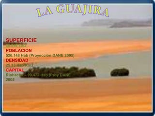 LA GUAJIRA SUPERFICIE20.848 km2 POBLACION 526.148 Hab (Proyección DANE 2005)DENSIDAD 25.33 Hab/Km2CAPITALRiohacha – 99.472 Hab (Proy DANE 2005 