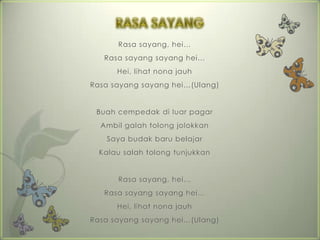 Rasa sayang, hei…
   Rasa sayang sayang hei…
      Hei, lihat nona jauh
Rasa sayang sayang hei…(Ulang)


 Buah cempedak di luar pagar
  Ambil galah tolong jolokkan
   Saya budak baru belajar
  Kalau salah tolong tunjukkan


      Rasa sayang, hei…
   Rasa sayang sayang hei…
      Hei, lihat nona jauh
Rasa sayang sayang hei…(Ulang)
 