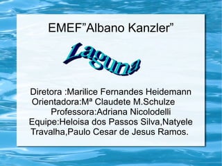 EMEF”Albano Kanzler”
Diretora :Marilice Fernandes Heidemann
Orientadora:Mª Claudete M.Schulze
Professora:Adriana Nicolodel...