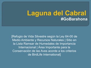 Laguna del Cabral
#GoBarahona
[Refugio de Vida Silvestre según la Ley 64-00 de
Medio Ambiente y Recursos Naturales | Sitio en
la Lista Ramsar de Humedales de Importancia
Internacional | Área Importante para la
Conservación de las Aves acorde a los criterios
de BirdLife International]
 