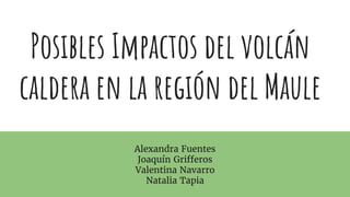 Posibles Impactos del volcán
caldera en la región del Maule
Alexandra Fuentes
Joaquín Grifferos
Valentina Navarro
Natalia Tapia
 