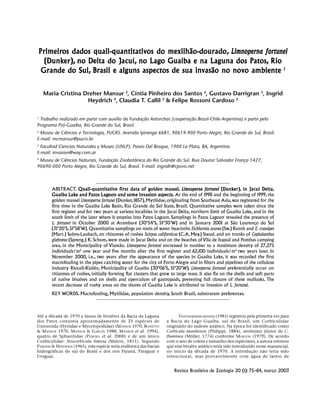 Primeir
imeiros
quali-quantitativos
mexilhão-dourado,
Primeiros dados quali-quantitativos do mexilhão-dourado, Limnoperna f ortunei
Jacuí,
Lago
(Dunker),
(Dunker), no Delta do Jacuí, no Lago Guaíba e na Laguna dos Patos, Rio
Grande
Brasil
inv
novo
Grande do Sul, Brasil e alguns aspectos de sua invasão no novo ambiente 1
Maria Cristina Dreher Mansur 2, Cíntia Pinheiro dos Santos 2, Gustavo Darrigran 3, Ingrid
Heydrich 4, Claudia T. Callil 2 & Felipe Rossoni Cardoso 2
1

Trabalho realizado em parte com auxílio da Fundação Antorchas (cooperação Brasil-Chile-Argentina) e parte pelo
Programa Pró-Guaíba, Rio Grande do Sul, Brasil.
2

Museu de Ciências e Tecnologia, PUCRS. Avenida Ipiranga 6681, 90619-900 Porto Alegre, Rio Grande do Sul, Brasil.
E-mail: mcmansur@pucrs.br
3
Facultad Ciencias Naturales y Museo (UNLP). Paseo Del Bosque, 1900 La Plata, BA, Argentina.
E-mail: invasion@way.com.ar
4

Museu de Ciências Naturais, Fundação Zoobotânica do Rio Grande do Sul. Rua Doutor Salvador França 1427,
90690-000 Porto Alegre, Rio Grande do Sul, Brasil. E-mail: ingridh@cpovo.net

ABSTRACT. Quali-quantitative f irst data of g olden m ussel Limnoperna f ortunei (Dunker) in Jacuí Delta
Quali-quantitative irst
ussel,
(Dunker)
er),
Delta,
inv
Lake
Lagoon
Guaíba Lake and Patos Lagoon and some invasion aspects. At the end of 1998 and the beginning of 1999, the
golden mussel Limnoperna fortunei (Dunker, 1857), Mytilidae, originating from Southeast Asia, was registered for the
first time in the Guaíba Lake Basin, Rio Grande do Sul State, Brazil. Quantitative samples were taken since the
first register and for two years at various localities in the Jacuí Delta, northern limit of Guaíba Lake, and in the
south limit of the later where it empties into Patos Lagoon. Samplings in Patos Lagoon revealed the presence of
L. fortunei in October 2000 at Arambaré (30º54’S, 51º30’W) and in January 2001 at São Lourenço do Sul
(31º20’S, 51º58’W). Quantitative samplings on roots of water hyacinths Eichhornia azurea (Sw.) Kunth and E. crassipes
(Mart.) Solms-Laubach, on rhizomes of rushes Scirpus californicus (C.A. Mey.) Steud. and on trunks of Cephalanthus
glabratus (Spreng.) K. Schum, were made in Jacuí Delta and on the beaches of Vila de Itapuã and Pombas camping
area, in the Municipality of Viamão. Limnoperna fortunei encreased in number to a maximum density of 27,275
individuals/m2 one year and five months after the first register and 62,100 individuals/m2 two years later. In
November 2000, i.e., two years after the appearance of the species in Guaíba Lake, it was recorded the first
macrofouling in the pipes catching water for the city of Porto Alegre and in filters and pipelines of the cellulose
industry Riocell-Klabin, Municipality of Guaíba (30º06’S, 51º20’W). Limnoperna fortunei preferentially occur on
rhizomes of rushes, initially forming flat clusters that grow to large mass. It also fix on the shells and soft parts
of native bivalves and on shells and operculum of gastropods, prevening full closure of these mollusks. The
recent decrease of rushy areas on the shores of Guaíba Lake is attributed to invasion of L. fortunei.
KEY WORDS. Macrofouling, Mytilidae, population density, South Brazil, substratum preferences.

Até a década de 1970 a fauna de bivalves da Bacia da Laguna
dos Patos consistia aproximadamente de 25 espécies de
Unionoida (Hyriidae e Mycetopodidae) (MANSUR 1970, BONETTO
& MANSUR 1970, MANSUR & GARCES 1988, MANSUR et al. 1994),
quatro de Sphaeriidae (P EREIRA et al. 2000) e de um único
Corbiculidae: Neocorbicula limosa (Maton, 1811). Segundo
PARODIZ & HENNINGS (1965), esta espécie seria endêmica das bacias
hidrográficas do sul do Brasil e dos rios Paraná, Paraguai e
Uruguai.

VEITENHEIMER-MENDES (1981) registrou pela primeira vez para
a Bacia do Lago Guaíba, sul do Brasil, um Corbiculidae
originário do sudeste asiático. Na época foi identificado como
Corbicula manilensis (Philippi, 1884), sinônimo júnior de C.
fluminea (Müller, 1774) conforme MORTON (1979). De acordo
com o ano de coleta e tamanho dos espécimes, a autora estimou
que esse bivalve asiático teria sido introduzido nesse manancial,
no início da década de 1970. A introdução não teria sido
intencional, mas provavelmente com água de lastro de

Revista Brasileira de Zoologia 20 (1): 75–84, março 2003

 