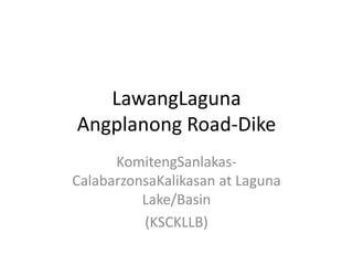 LawangLaguna
Angplanong Road-Dike
KomitengSanlakas-
CalabarzonsaKalikasan at Laguna
Lake/Basin
(KSCKLLB)
 