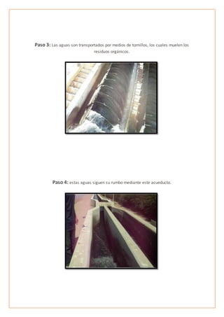 Paso 3: Las aguas son transportados por medios de tornillos, los cuales muelen los
residuos orgánicos.
Paso 4: estas aguas siguen su rumbo mediante este acueducto.
 