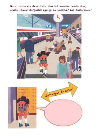 Ikusi irudia eta deskribatu. Ume bat korrika ikuste doa,
ikusten duzu? Zergaitik egingo du korrika? Zer duste duzu?
Zer egin dezake?
 