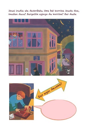 Ikusi irudia eta deskribatu. Ume bat korrika ikuste doa,
ikusten duzu? Zergaitik egingo du korrika? Zer duste
Zer
egin
dezake?
 