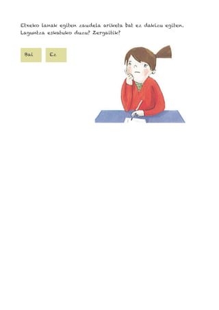 Bai Ez
Etxeko lanak egiten zaudela ariketa bat ez dakizu egiten.
Laguntza eskatuko duzu? Zergaitik?
 