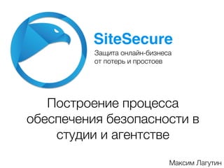 Защита онлайн-бизнеса .
от потерь и простоев.
SiteSecure!
Максим Лагутин.
Построение процесса
обеспечения безопасности в
студии и агентстве.
 