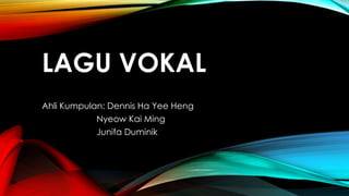 LAGU VOKAL
Ahli Kumpulan: Dennis Ha Yee Heng
Nyeow Kai Ming
Junifa Duminik
 