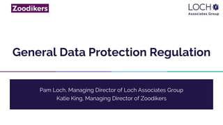 General Data Protection Regulation
Pam Loch, Managing Director of Loch Associates Group
Katie King, Managing Director of Zoodikers
 