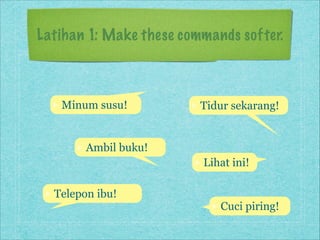Latihan 1: Make these commands softer.

Minum susu!

Tidur sekarang!

Ambil buku!
Lihat ini!
Telepon ibu!

Cuci piring!

 