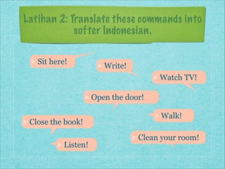 Latihan 2: Translate these commands into
softer Indonesian.
Sit here!

Write!
Watch TV!
Open the door!

Close the book!
Listen!

Walk!
Clean your room!

 