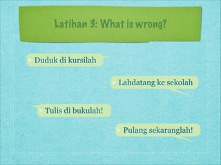 Latihan 3: What is wrong?
Duduk di kursilah
Lahdatang ke sekolah

Tulis di bukulah!
Pulang sekaranglah!

 
