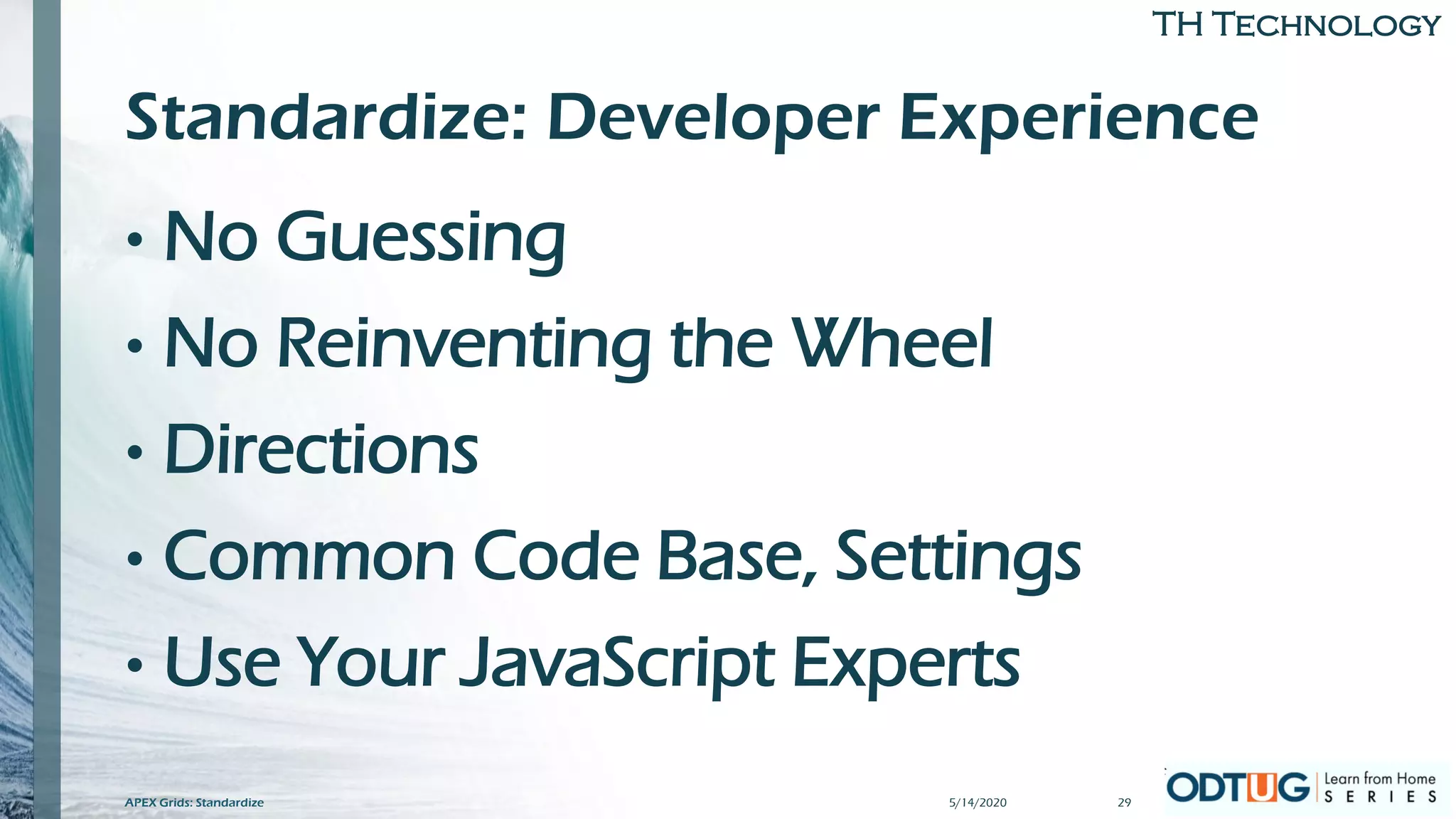 TH Technology
Standardize: Developer Experience
• No Guessing
• No Reinventing the Wheel
• Directions
• Common Code Base, Settings
• Use Your JavaScript Experts
5/14/2020 29APEX Grids: Standardize
 