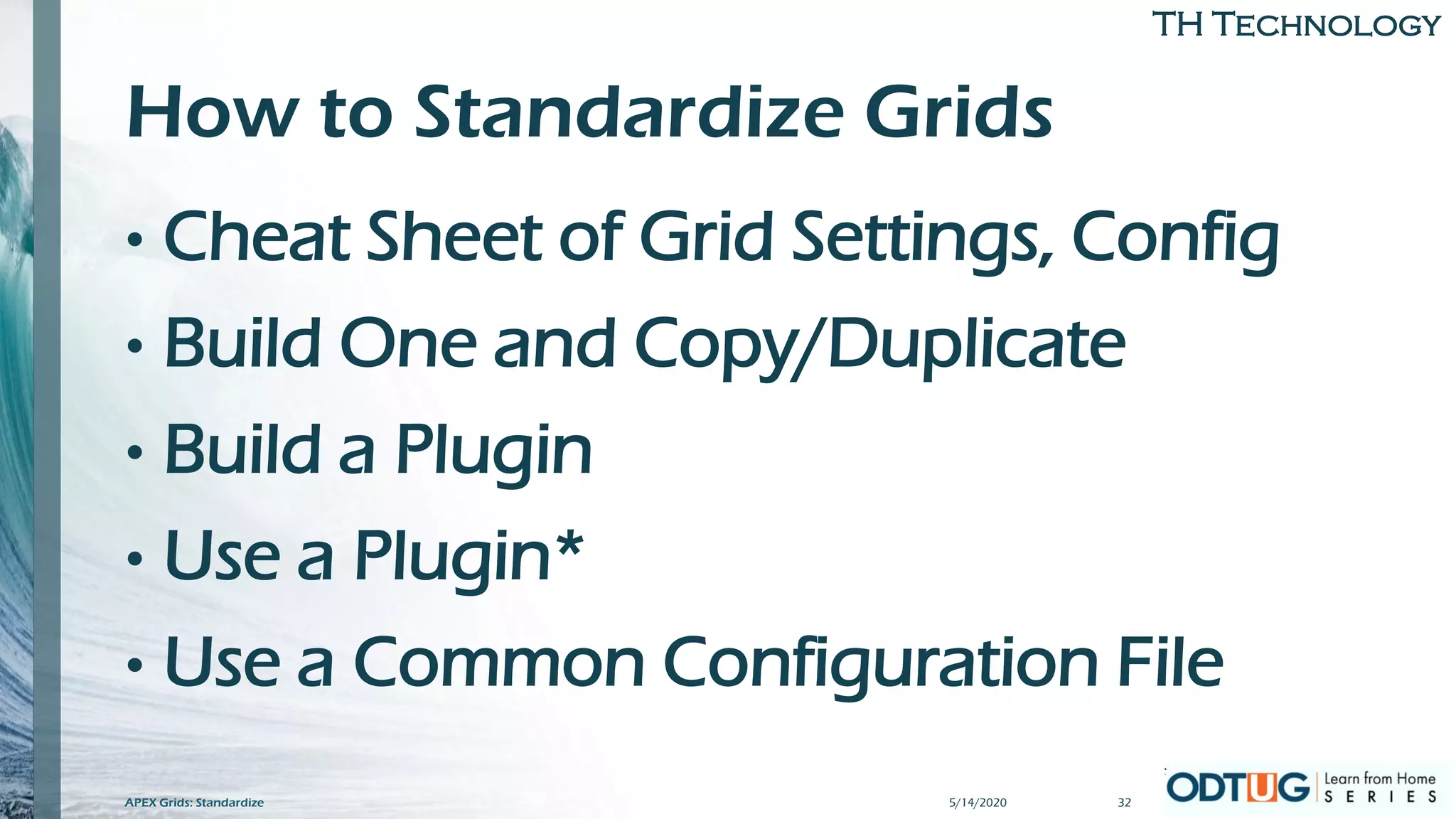 TH Technology
How to Standardize Grids
• Cheat Sheet of Grid Settings, Config
• Build One and Copy/Duplicate
• Build a Plugin
• Use a Plugin*
• Use a Common Configuration File
5/14/2020 32APEX Grids: Standardize
 