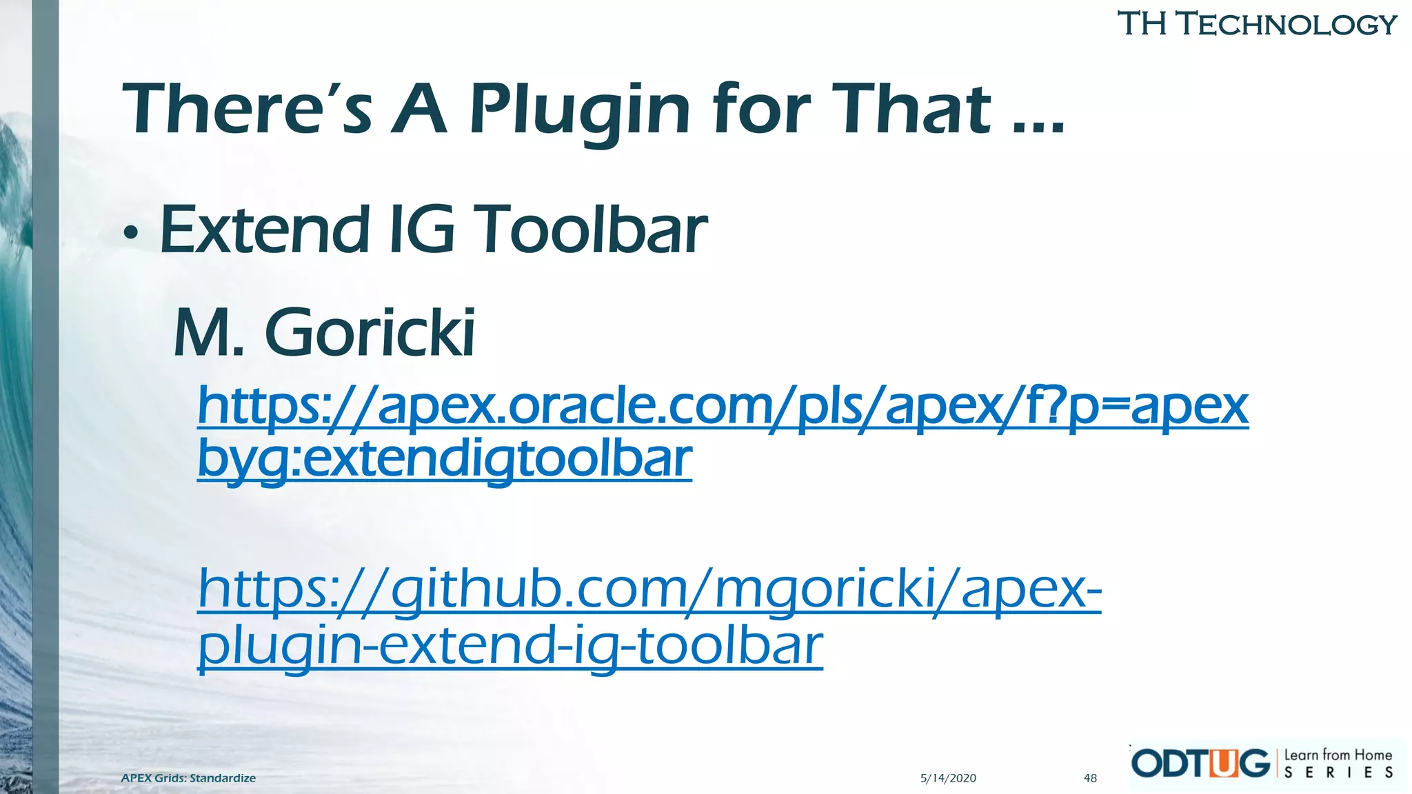 TH Technology
There’s A Plugin for That …
• Extend IG Toolbar
M. Goricki
https://apex.oracle.com/pls/apex/f?p=apex
byg:extendigtoolbar
https://github.com/mgoricki/apex-
plugin-extend-ig-toolbar
5/14/2020APEX Grids: Standardize 48
 