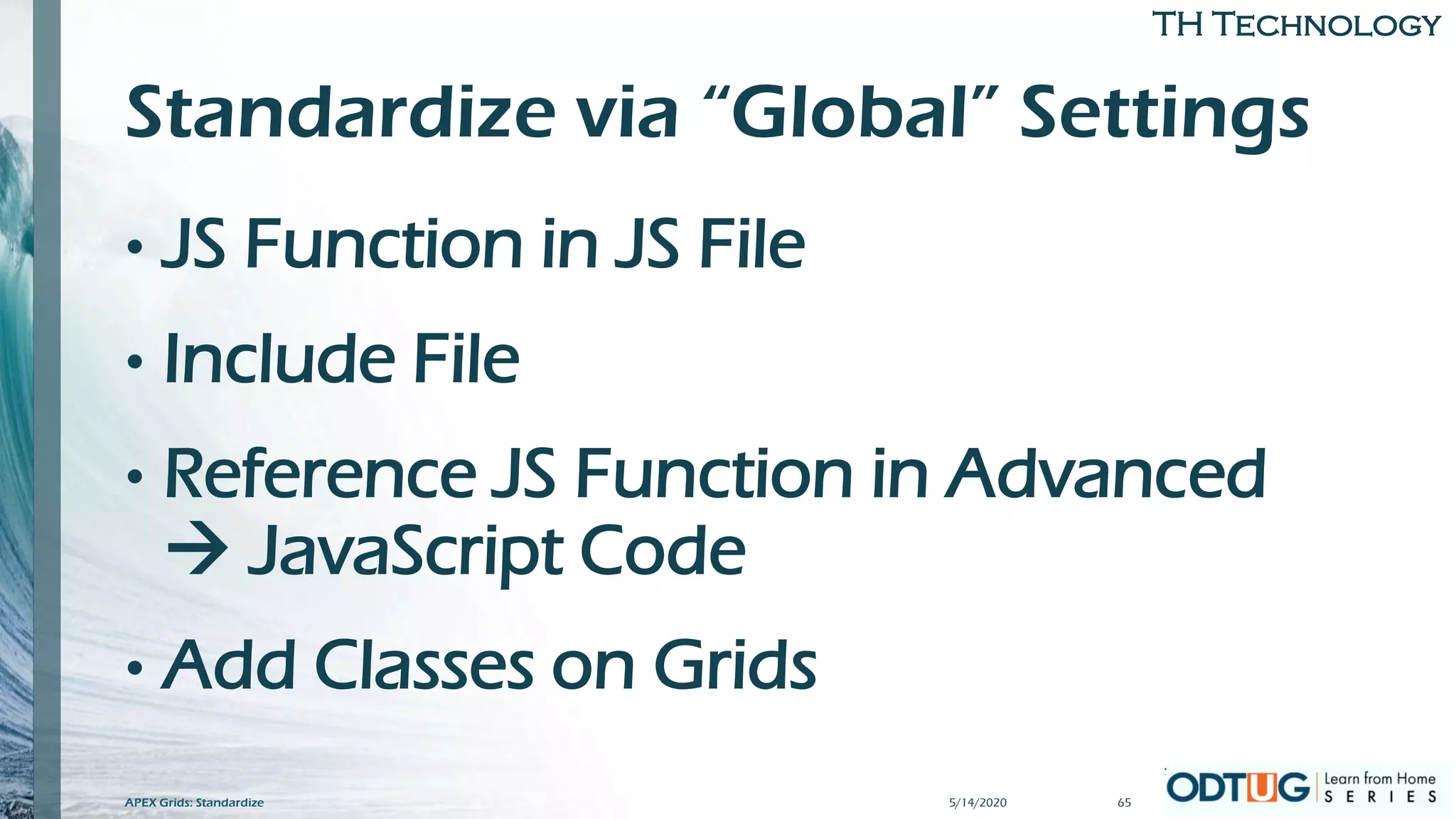 TH Technology
Standardize via “Global” Settings
• JS Function in JS File
• Include File
• Reference JS Function in Advanced
→ JavaScript Code
• Add Classes on Grids
5/14/2020APEX Grids: Standardize 65
 