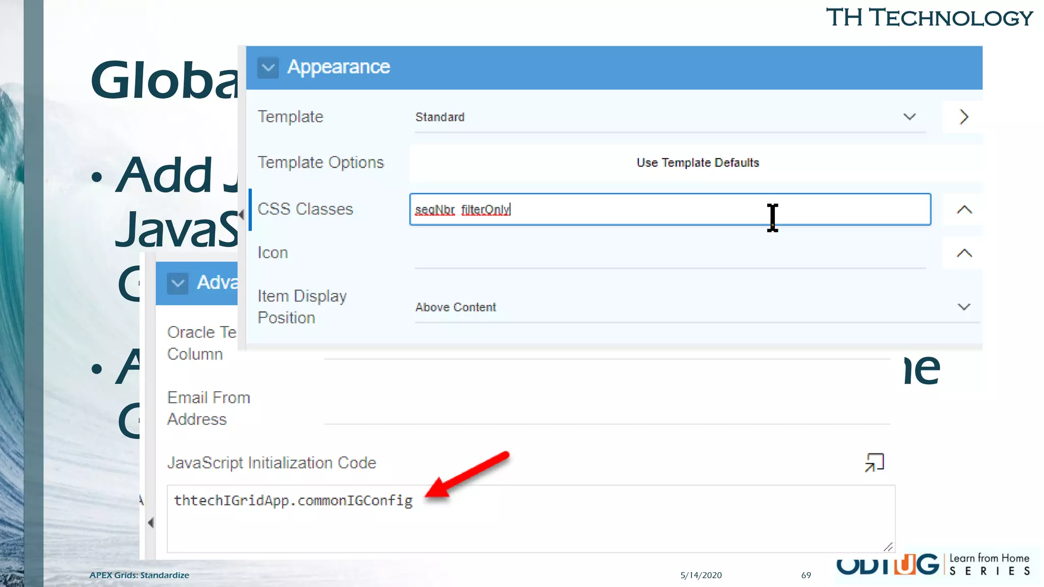 TH Technology
Global Settings
• Add JS Function in Advanced→
JavaScript Initialization Code of the
Grid
• Add classes to the CSS Classes of the
Grid
APEX Grids: Standardize 5/14/2020 69
 