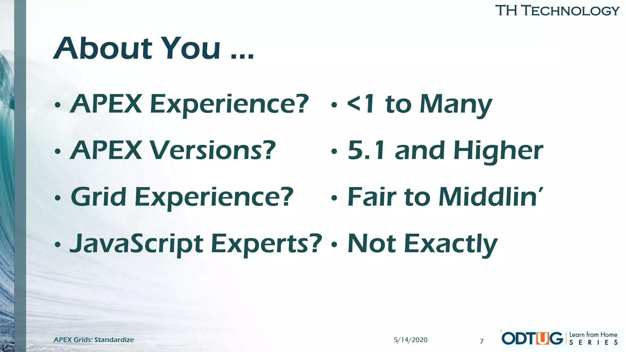 TH Technology
About You …
• APEX Experience?
• APEX Versions?
• Grid Experience?
• JavaScript Experts?
• <1 to Many
• 5.1 and Higher
• Fair to Middlin’
• Not Exactly
5/14/2020 7APEX Grids: Standardize
 