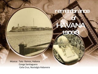 rem brance
                                            em
                                              of
                                         HAVANA
                                           1900’
                                               S




Música: Tato Ramos, Habana
        Conga Santiaguera
        Celia Cruz, Nostalgía Habanera
 