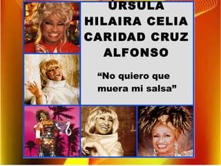 ÚRSULA
HILAIRA CELIA
CARIDAD CRUZ
ALFONSO
ÚRSULA
HILAIRA CELIA
CARIDAD CRUZ
ALFONSO
“No quiero que
muera mi salsa”
 