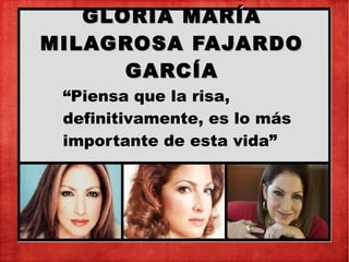 GLORIA MARÍAGLORIA MARÍA
MILAGROSA FAJARDOMILAGROSA FAJARDO
GARCÍAGARCÍA
GLORIA MARÍAGLORIA MARÍA
MILAGROSA FAJARDOMILAGROSA FAJARDO
GARCÍAGARCÍA
“Piensa que la risa,
definitivamente, es lo más
importante de esta vida”
 