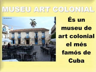 MUSEU ART COLONIALMUSEU ART COLONIAL
És un
museu de
art colonial
el més
famós de
Cuba
 