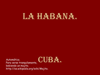 La Habana.



Automático.
Para verse tranquilamente,
bebiendo un mojito.
                           Cuba.
http://es.wikipedia.org/wiki/Mojito.
 